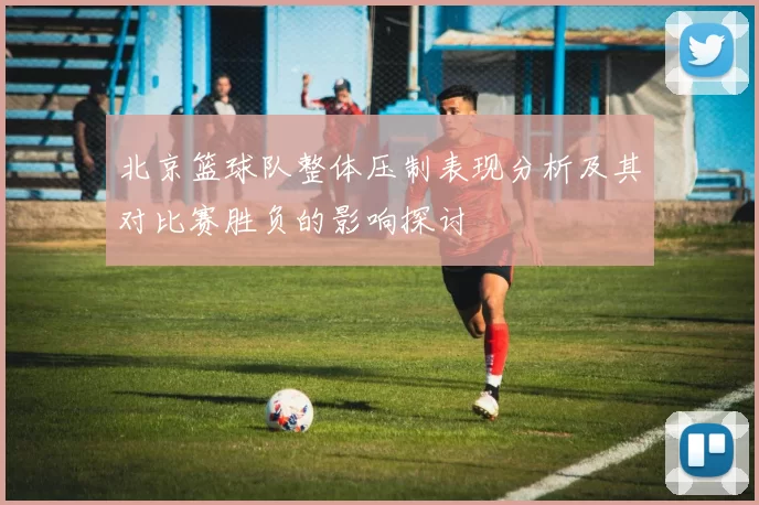 北京篮球队整体压制表现分析及其对比赛胜负的影响探讨