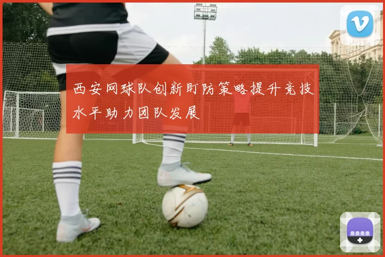 西安网球队创新盯防策略提升竞技水平助力团队发展