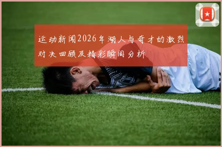 运动新闻2026年湖人与奇才的激烈对决回顾及精彩瞬间分析