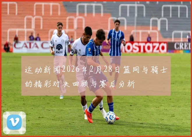 运动新闻2026年2月28日篮网与骑士的精彩对决回顾与赛后分析
