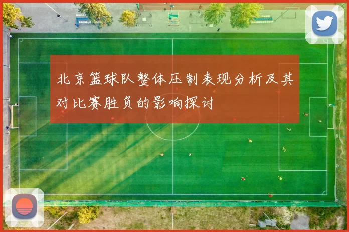 北京篮球队整体压制表现分析及其对比赛胜负的影响探讨